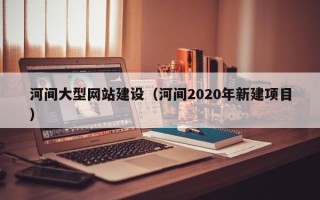 无锡河间大型网站建设（河间2020年新建项目）