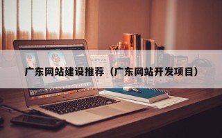 无锡广东网站建设推荐（广东网站开发项目）