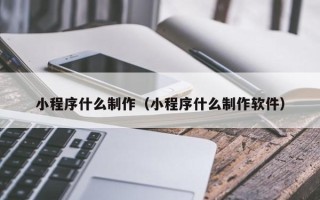 无锡小程序什么制作（小程序什么制作软件）