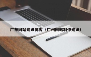 无锡广东网站建设博客（广州网站制作建设）