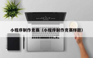 无锡小程序制作竞赛（小程序制作竞赛样题）