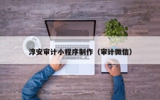 无锡淳安审计小程序制作（审计微信）