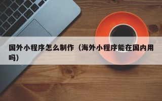 无锡国外小程序怎么制作（海外小程序能在国内用吗）