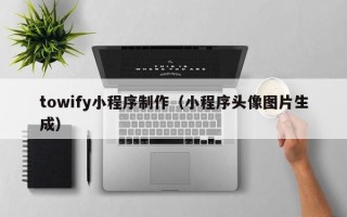 无锡towify小程序制作（小程序头像图片生成）