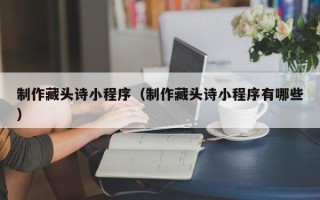 无锡制作藏头诗小程序（制作藏头诗小程序有哪些）