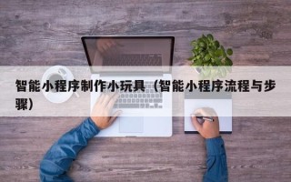 无锡智能小程序制作小玩具（智能小程序流程与步骤）
