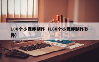无锡100个小程序制作（100个小程序制作软件）